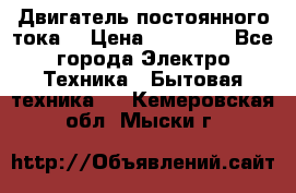 Двигатель постоянного тока. › Цена ­ 12 000 - Все города Электро-Техника » Бытовая техника   . Кемеровская обл.,Мыски г.